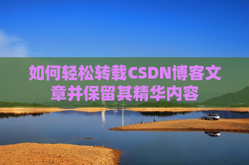 如何轻松转载CSDN博客文章并保留其精华内容 如何轻松转载CSDN博客文章并保留其精华内容
